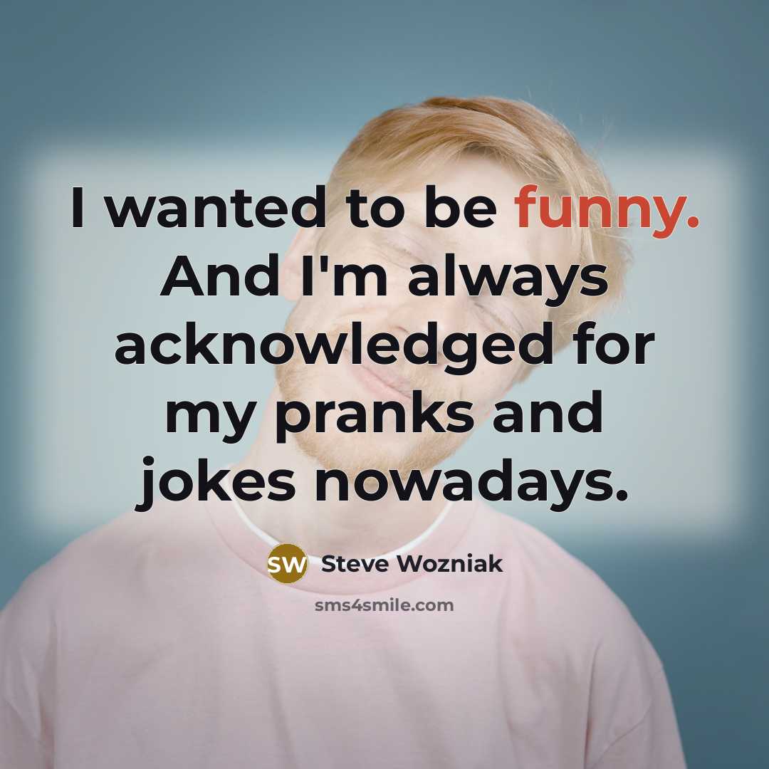 “I wanted to be funny. And I'm always acknowledged for…” quote by Steve Wozniak