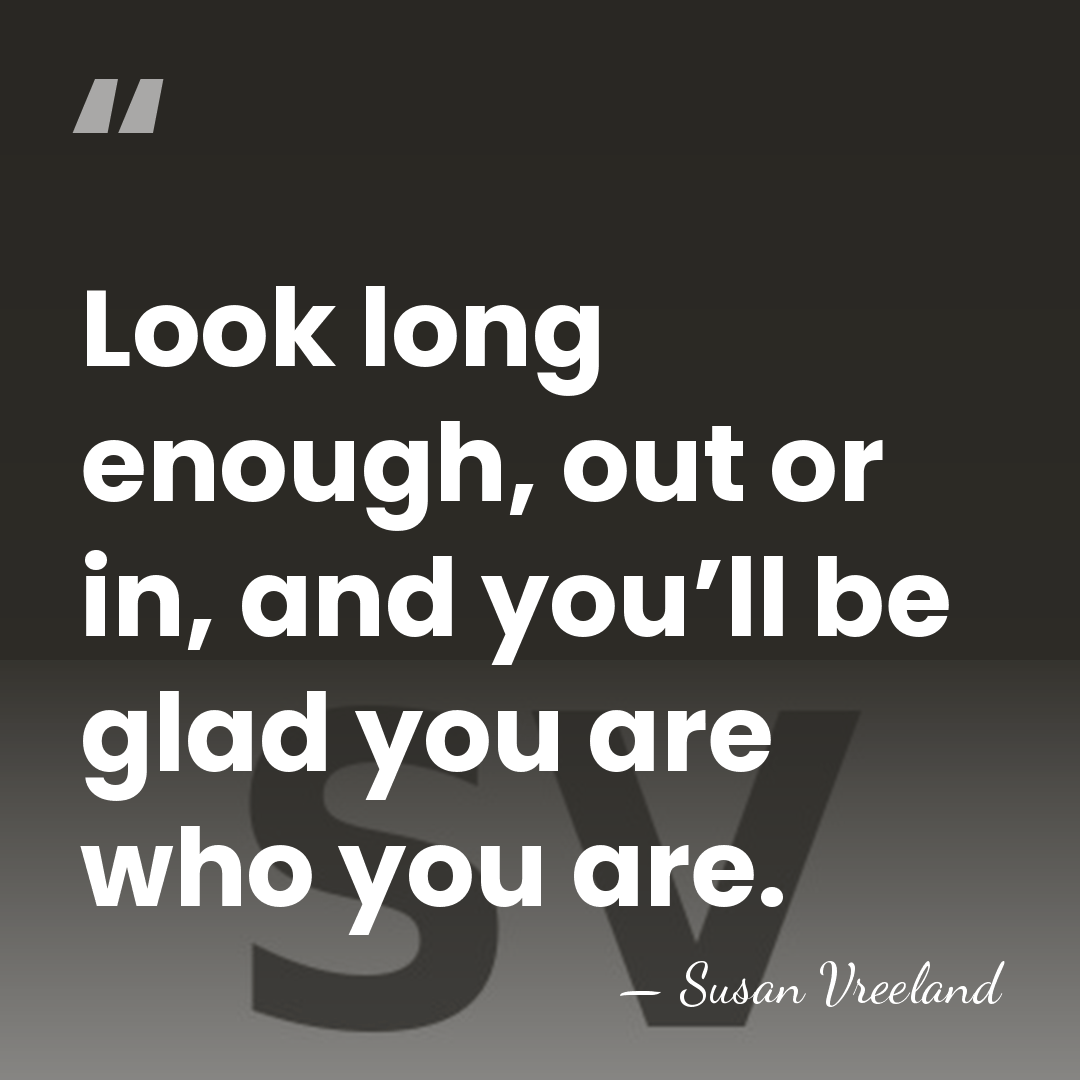 Look long enough, out or in, and you’ll be glad you are&hellip; - Susan Vreeland