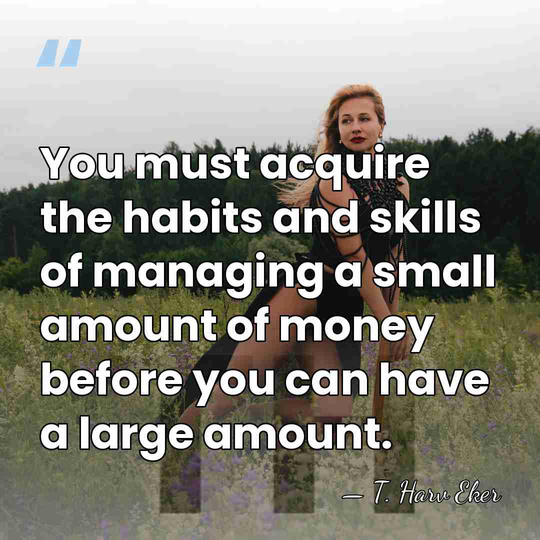 You must acquire the habits and skills of managing a small amount&hellip; - T. Harv Eker