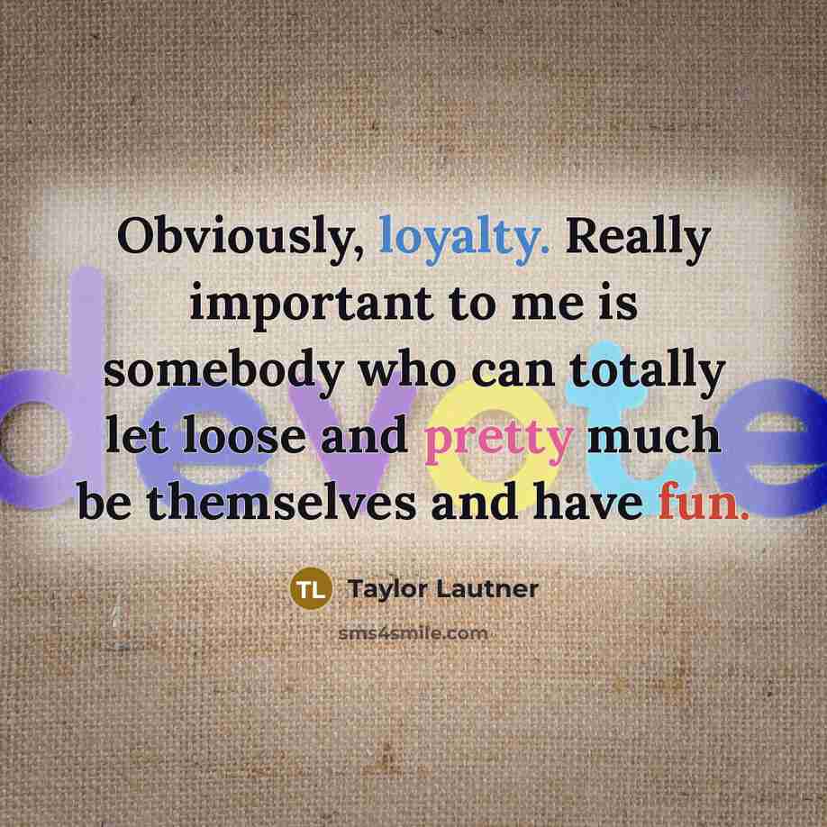 “Obviously, loyalty. Really important to me is somebody who can totally let loose and pretty much be themselves and have fun.” quote by Taylor Lautner