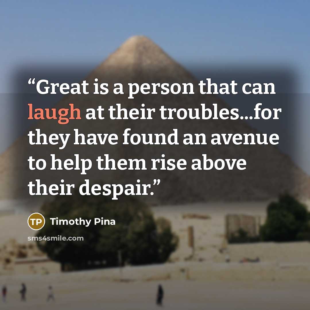 “Great is a person that can laugh at their troubles...for they have found an avenue to help them rise above their despair.” quote by Timothy Pina