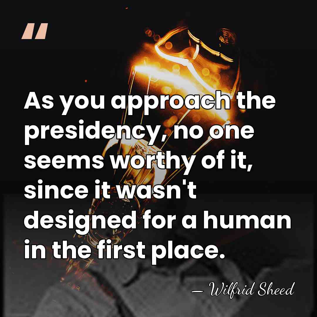 As you approach the presidency, no one seems worthy of it, since&hellip; - Wilfrid Sheed