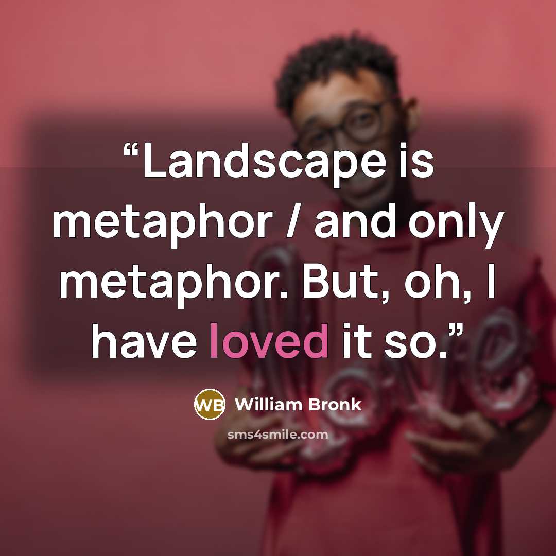 “Landscape is metaphor / and only metaphor. But, oh, I have loved it so.” quote by William Bronk