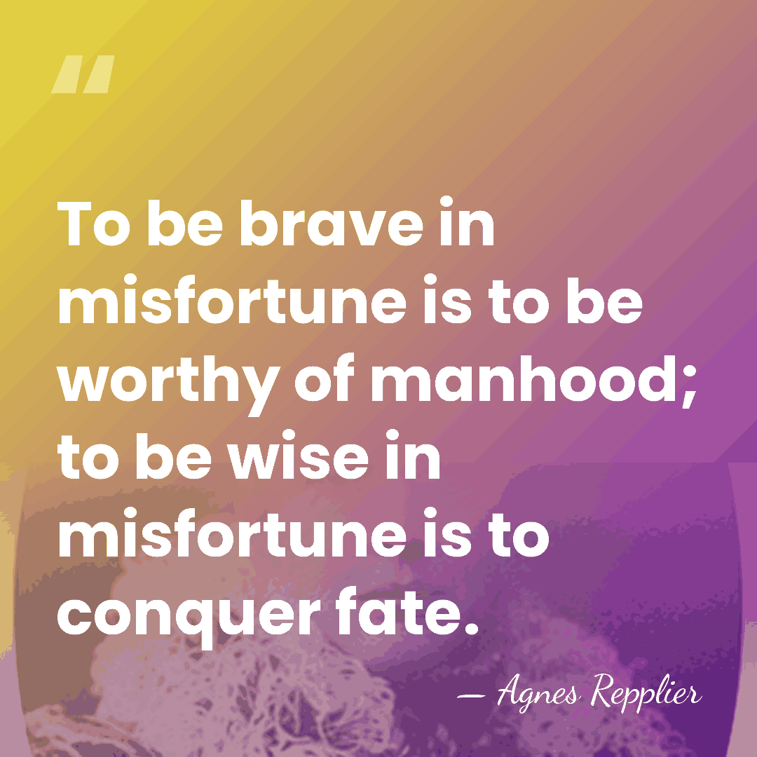 To be brave in misfortune is to be worthy of manhood; to&hellip; - Agnes Repplier