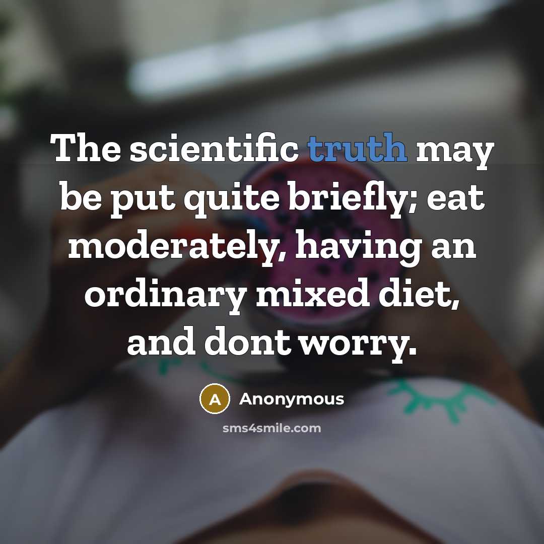 “The scientific truth may be put quite briefly; eat moderately, having an ordinary mixed diet, and dont worry.” quote by Anonymous