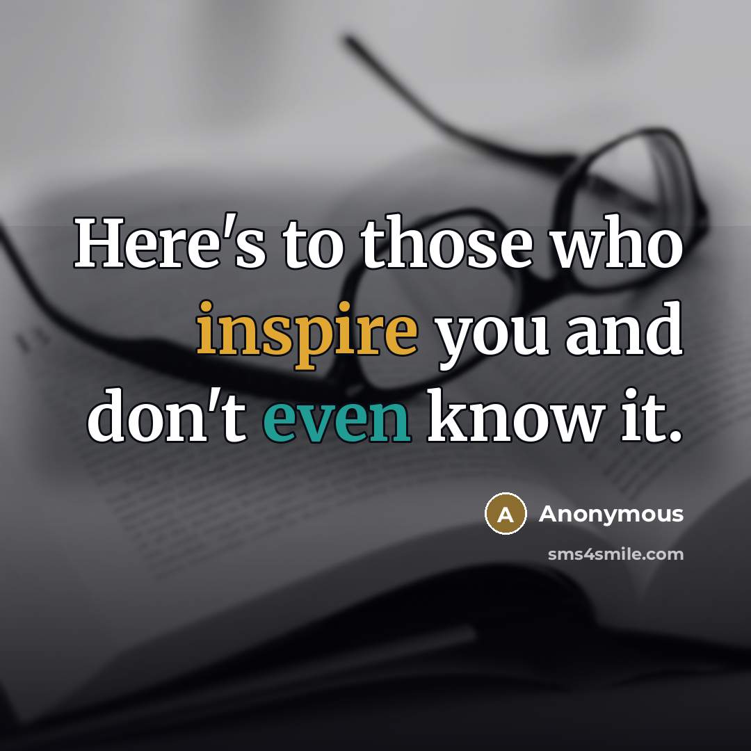 “Here's to those who inspire you and don't even know…” quote by Anonymous