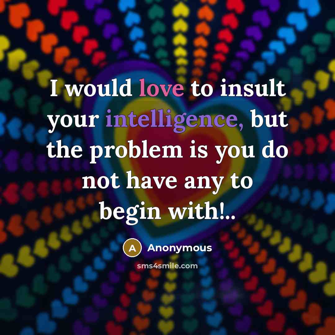 “I would love to insult your intelligence, but the problem is you do not have any to begin with!..” quote by Anonymous