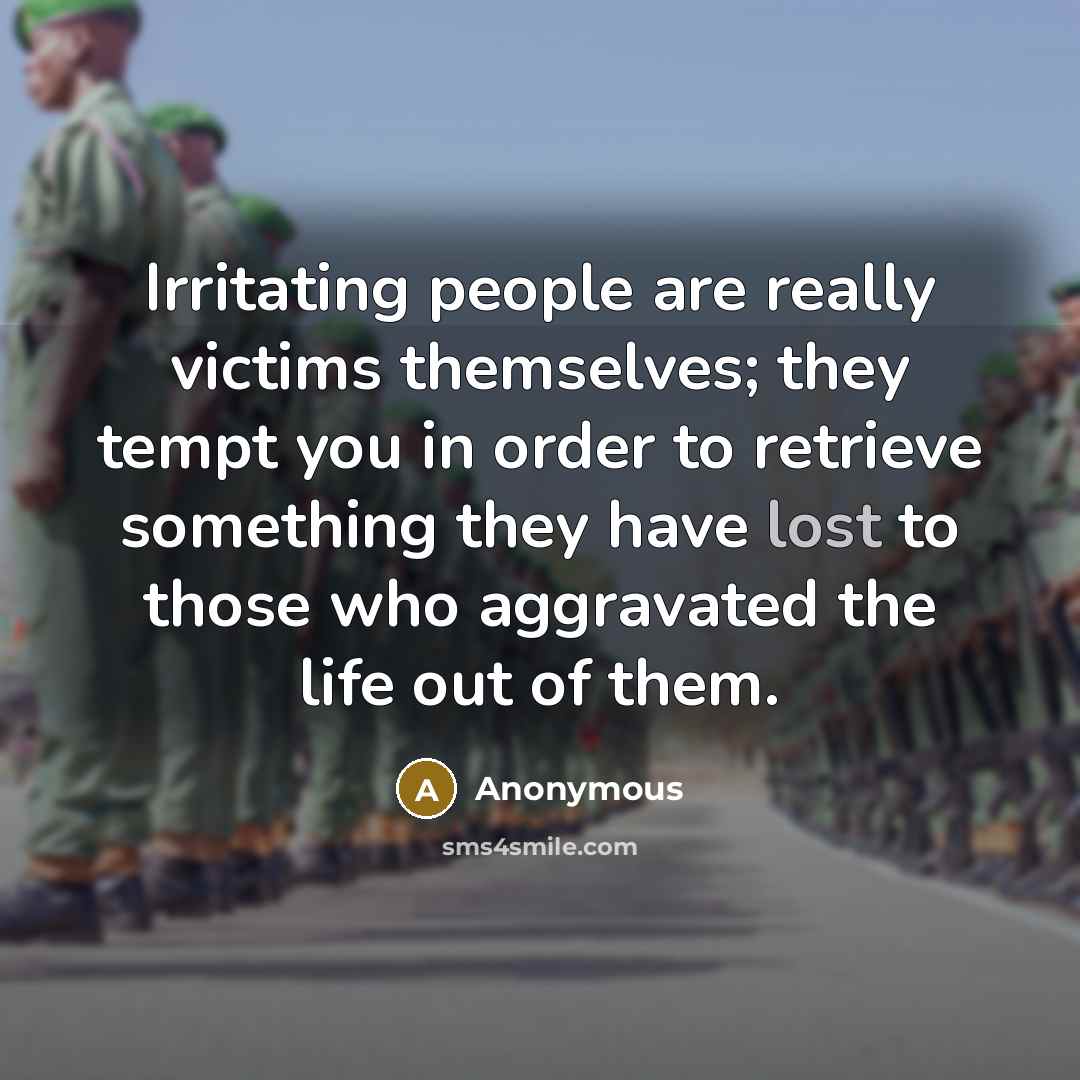 “Irritating people are really victims themselves; they tempt you in order to retrieve something they have lost to those who aggravated the life out of them.” quote by Anonymous
