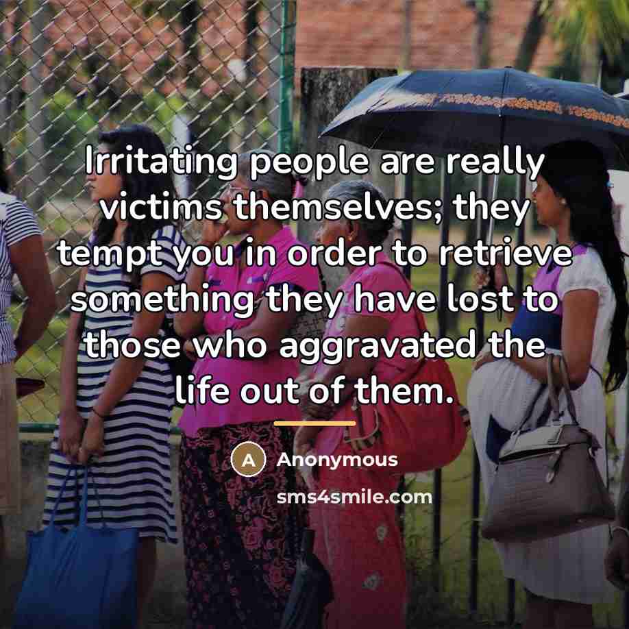 “Irritating people are really victims themselves; they tempt you in…” quote by Anonymous