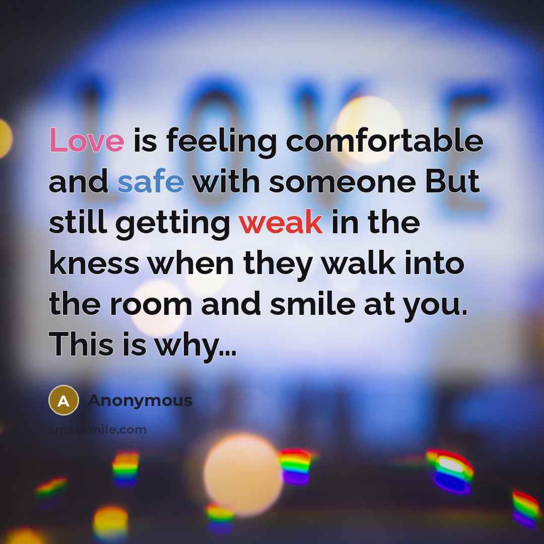 “Love is feeling comfortable and safe with someone But still getting weak in the kness when they walk into the room and smile at you. This is why…” quote by Anonymous