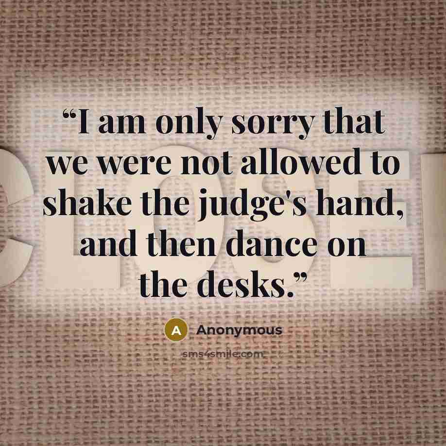 “I am only sorry that we were not allowed to shake the judge's hand, and then dance on the desks.” quote by Anonymous