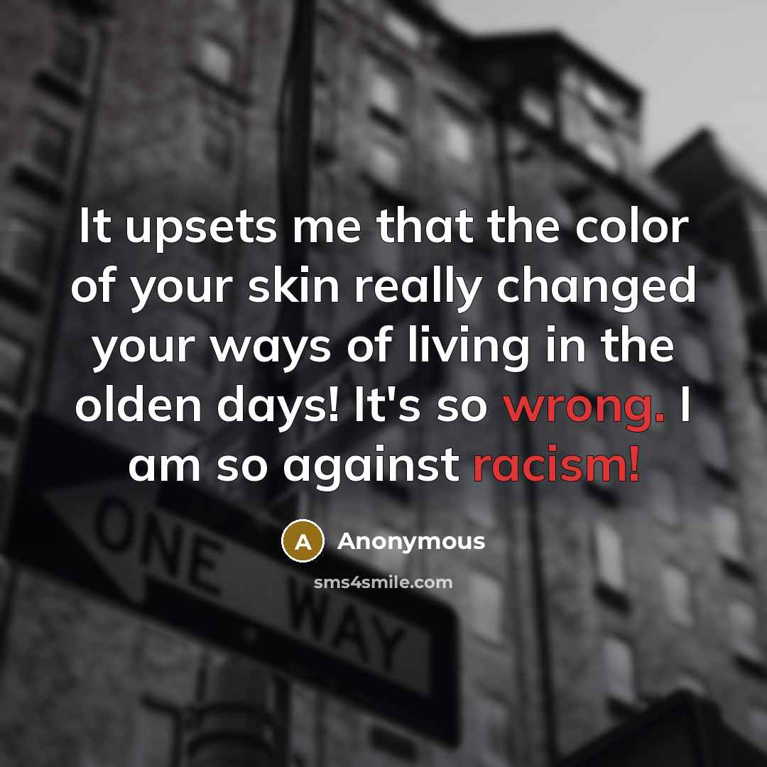 “It upsets me that the color of your skin really changed your ways of living in the olden days! It's so wrong. I am so against racism!” quote by Anonymous