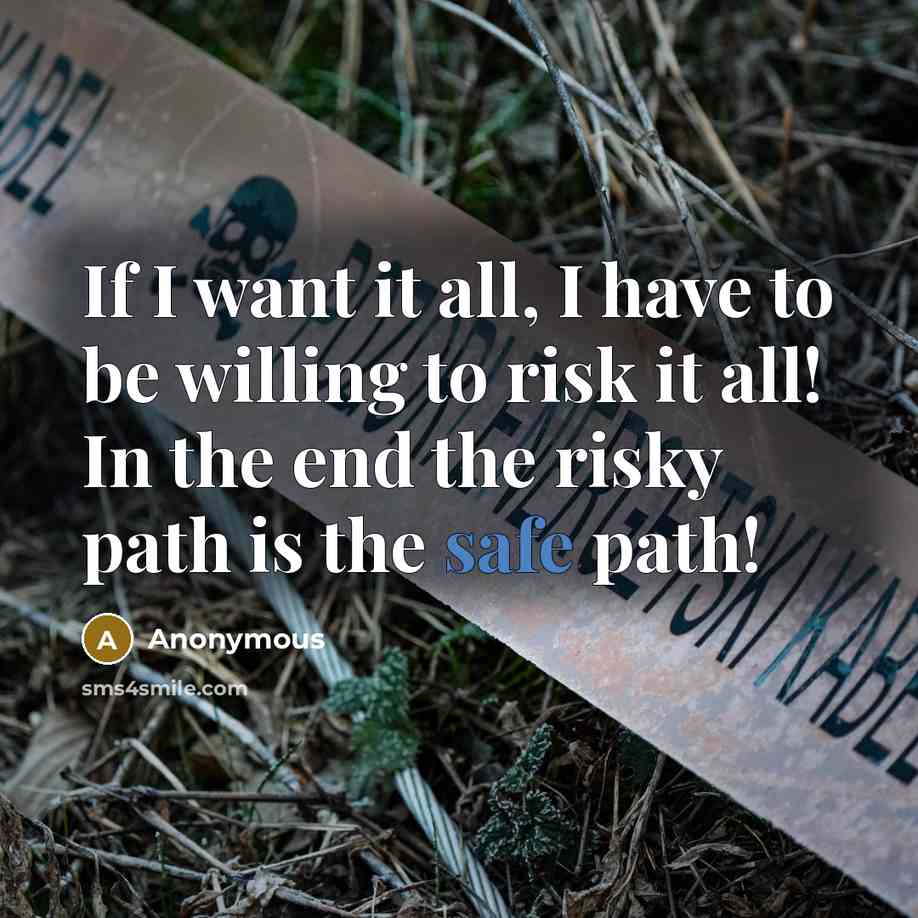 “If I want it all, I have to be willing to risk it all! In the end the risky path is the safe path!” quote by Anonymous