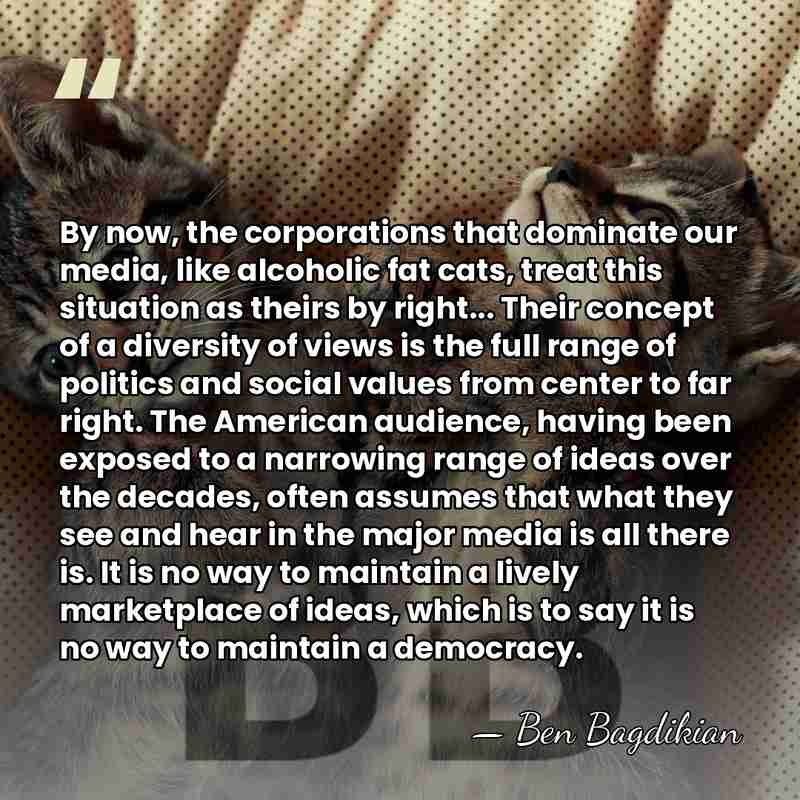 By now, the corporations that dominate our media, like alcoholic fat cats,&hellip; - Ben Bagdikian