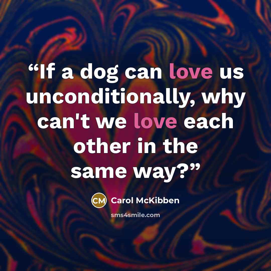 “If a dog can love us unconditionally, why can't we love each other in the same way?” quote by Carol McKibben