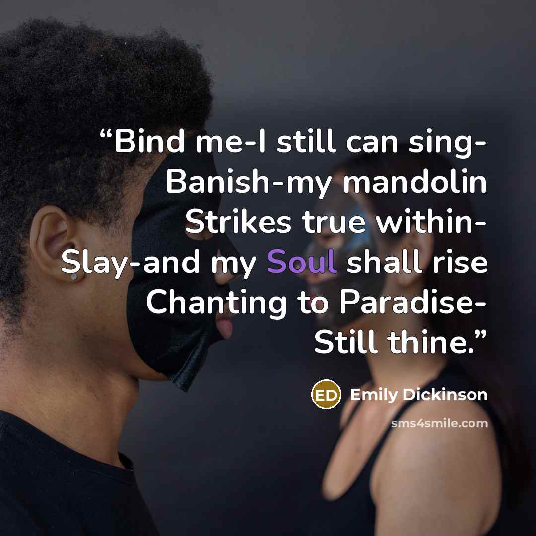 “Bind me-I still can sing- Banish-my mandolin Strikes true within- Slay-and my Soul shall rise Chanting to Paradise- Still thine.” quote by Emily Dickinson