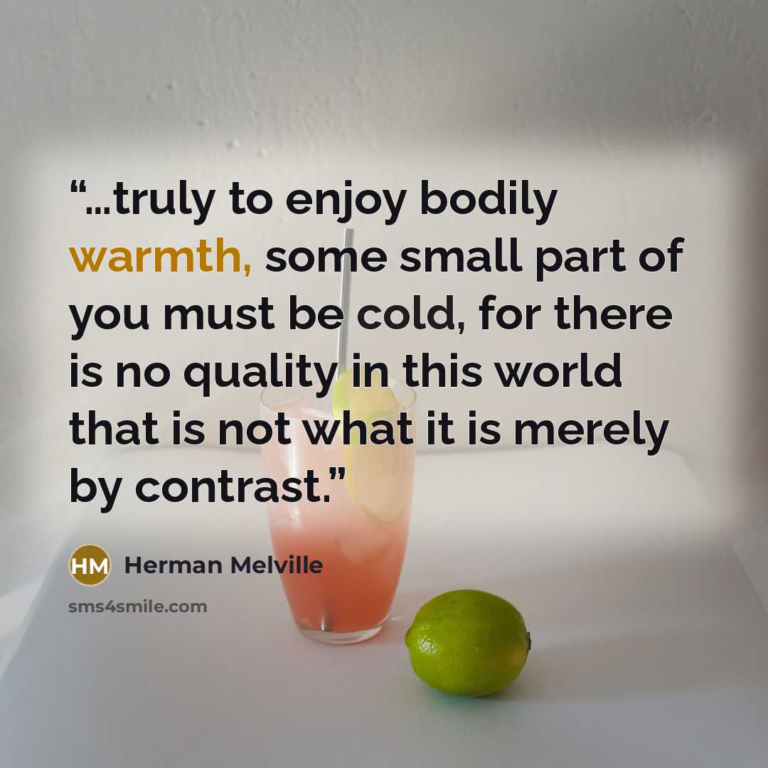 “…truly to enjoy bodily warmth, some small part of you must be cold, for there is no quality in this world that is not what it is merely by contrast.” quote by Herman Melville