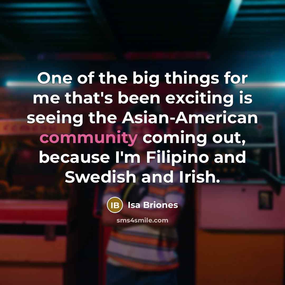 “One of the big things for me that's been exciting is seeing the Asian-American community coming out, because I'm Filipino and Swedish and Irish.” quote by Isa Briones