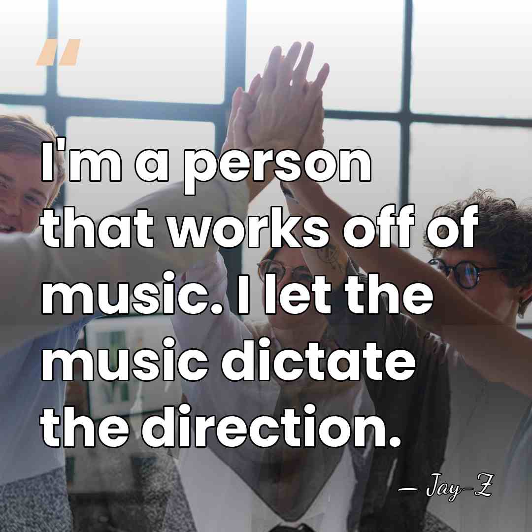 I'm a person that works off of music. I let the music&hellip; - Jay-Z