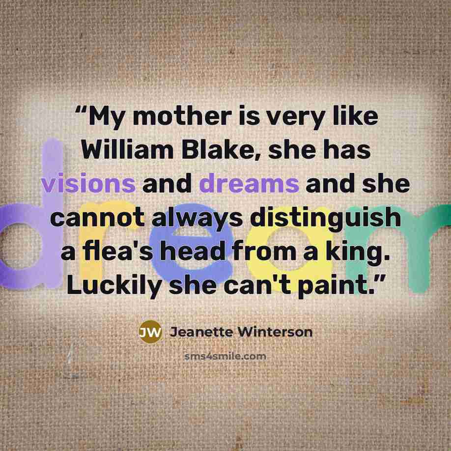 “My mother is very like William Blake, she has visions and dreams and she cannot always distinguish a flea's head from a king. Luckily she can't paint.” quote by Jeanette Winterson