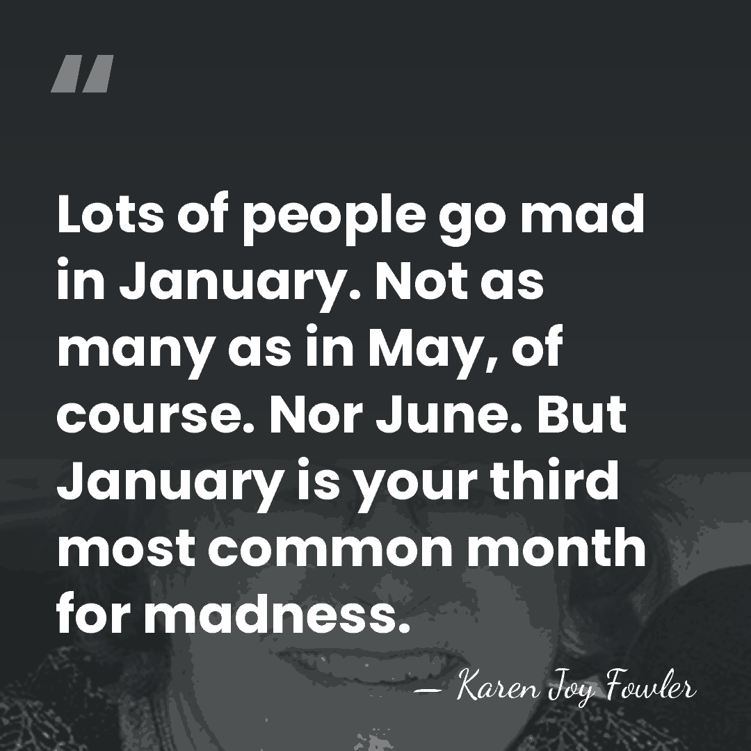 Lots of people go mad in January. Not as many as in&hellip; - Karen Joy Fowler