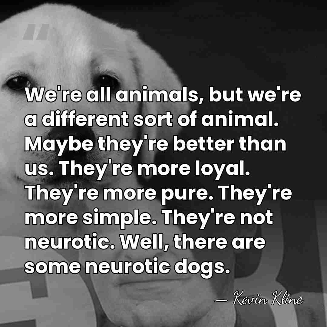 We're all animals, but we're a different sort of animal. Maybe they're&hellip; - Kevin Kline
