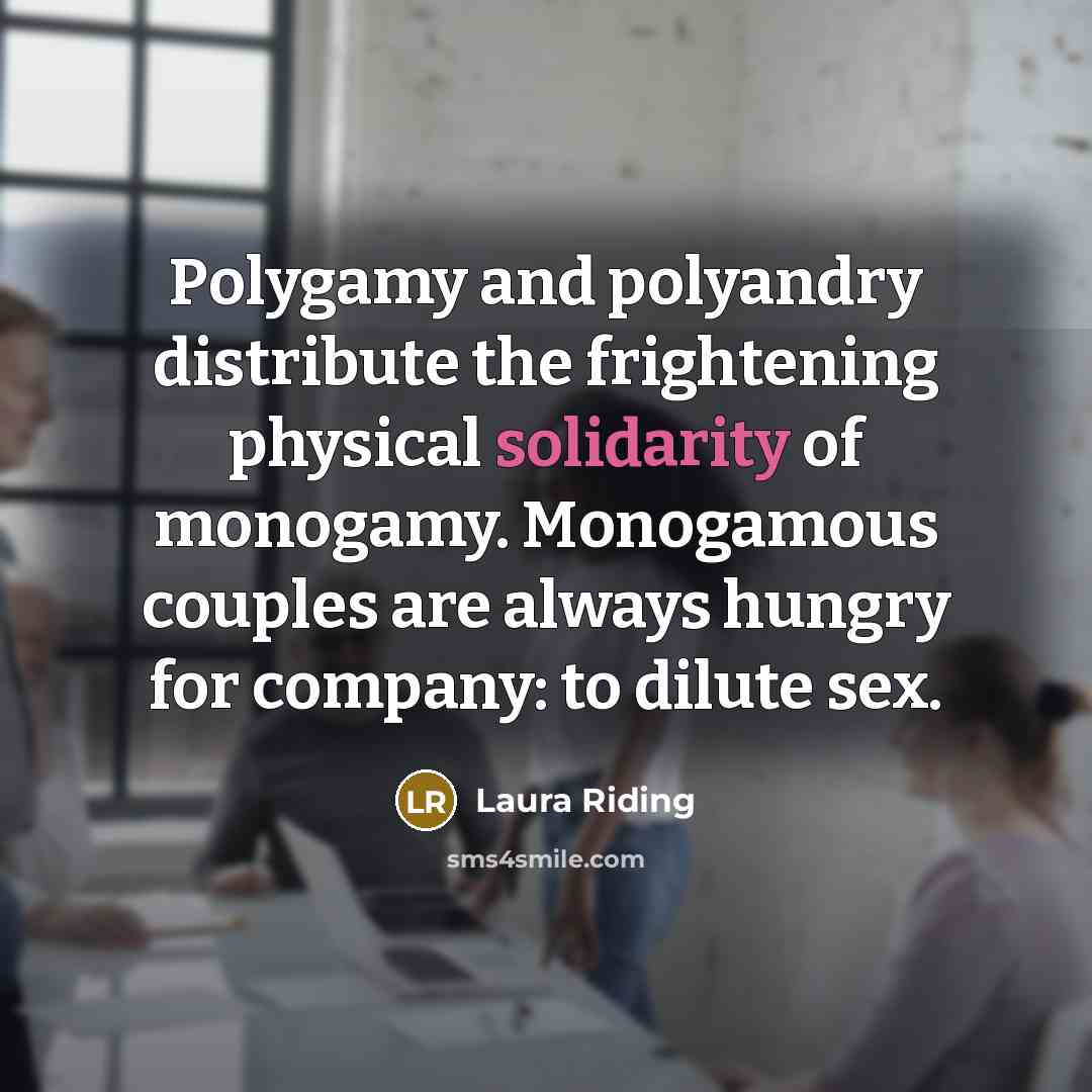 “Polygamy and polyandry distribute the frightening physical solidarity of monogamy.…” quote by Laura Riding