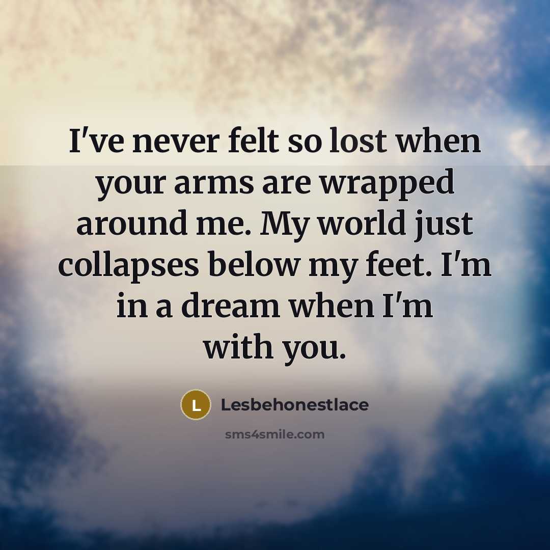“I've never felt so lost when your arms are wrapped around me. My world just collapses below my feet. I'm in a dream when I'm with you.” quote by Lesbehonestlace