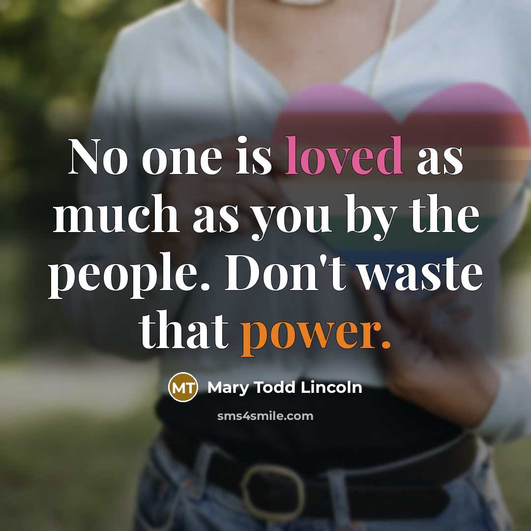 “No one is loved as much as you by the people. Don't waste that power.” quote by Mary Todd Lincoln