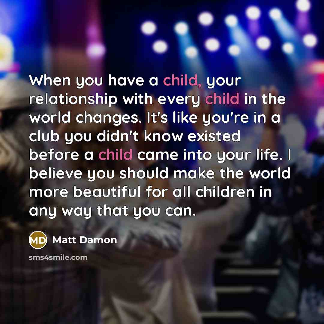 “When you have a child, your relationship with every child…” quote by Matt Damon