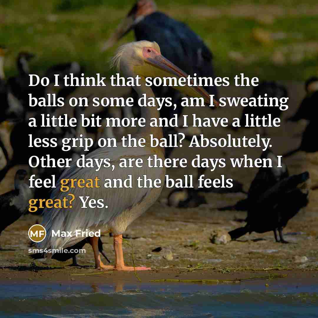“Do I think that sometimes the balls on some days,…” quote by Max Fried