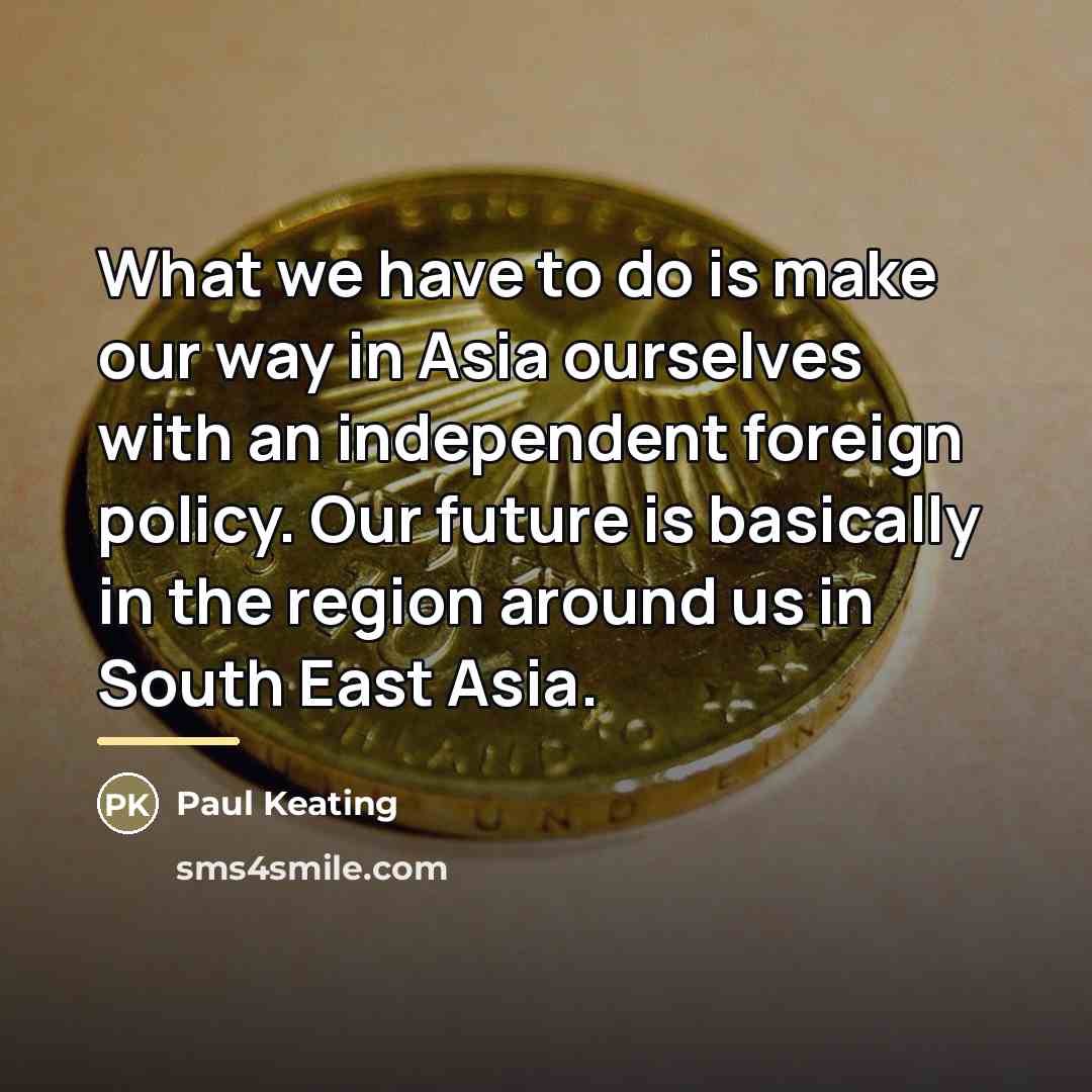 “What we have to do is make our way in…” quote by Paul Keating