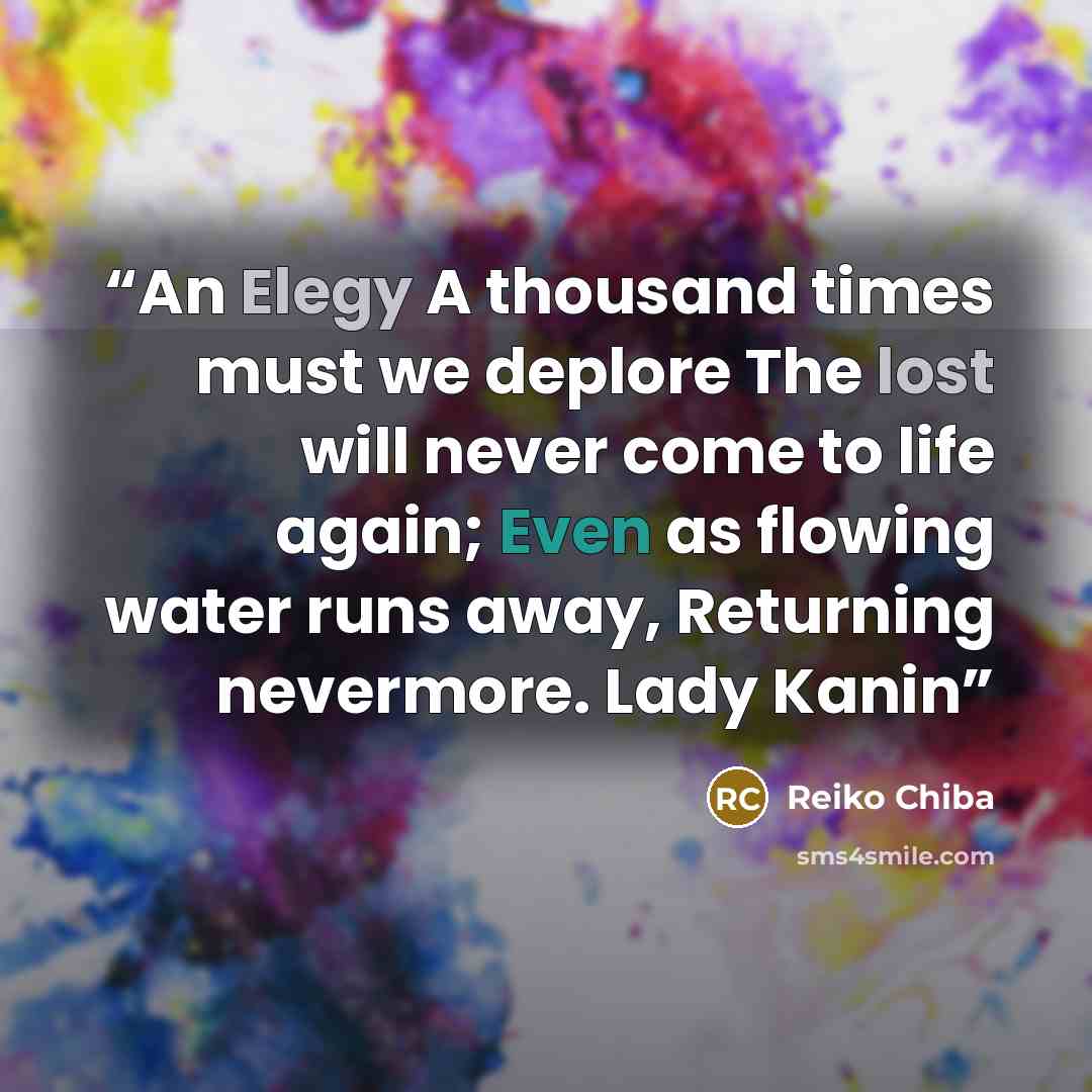 “An Elegy A thousand times must we deplore The lost will never come to life again; Even as flowing water runs away, Returning nevermore. Lady Kanin” quote by Reiko Chiba