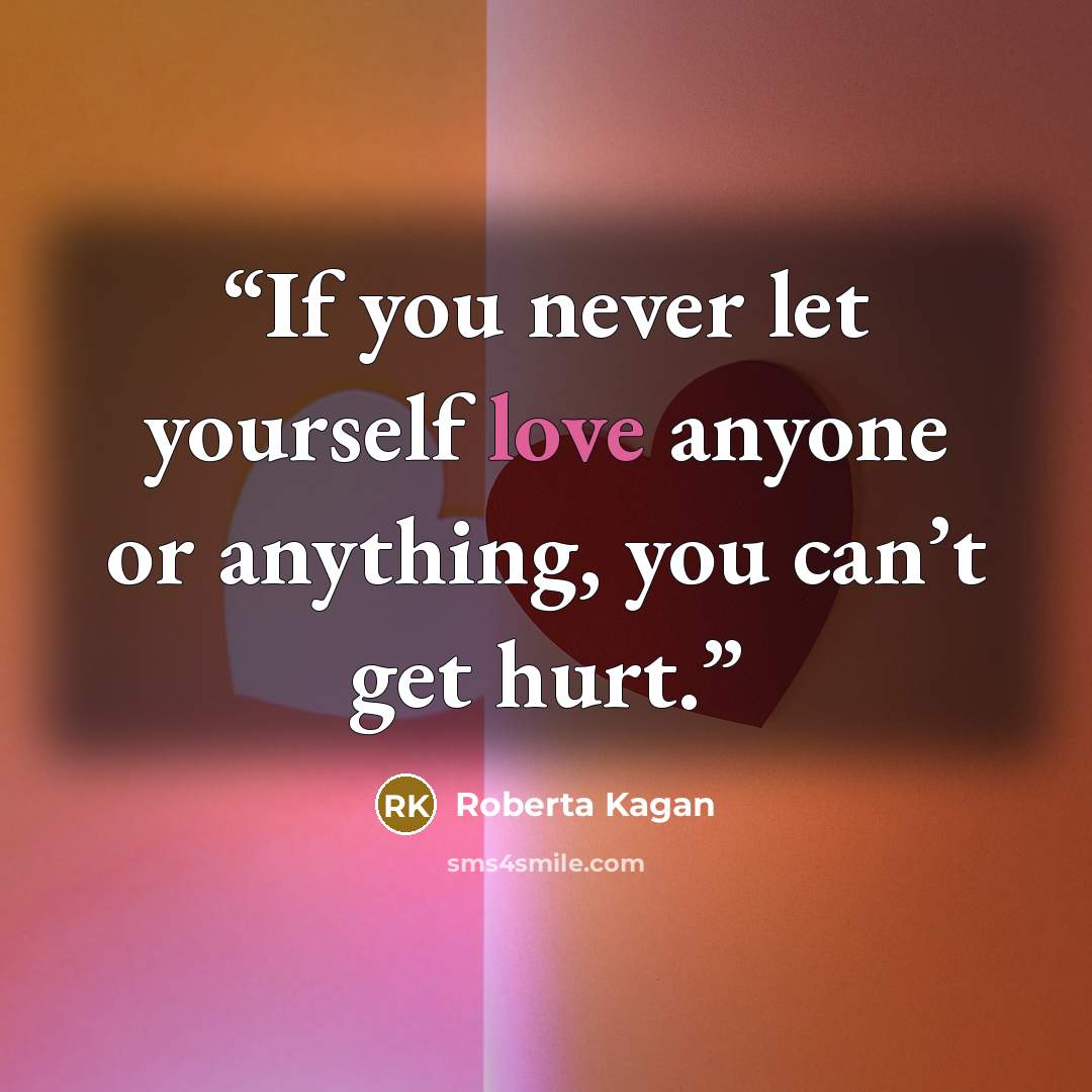 “If you never let yourself love anyone or anything, you can’t get hurt.” quote by Roberta Kagan