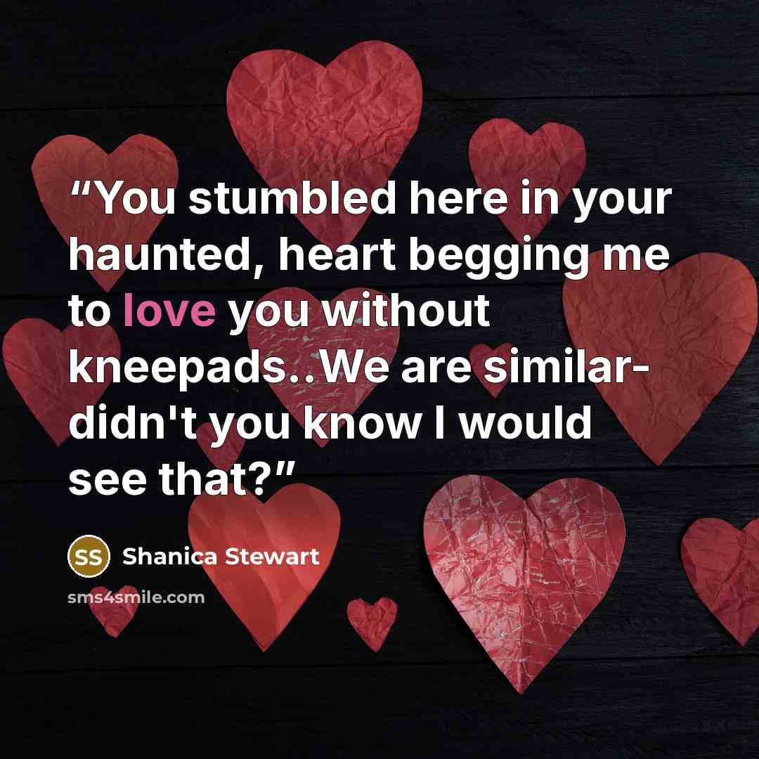 “You stumbled here in your haunted, heart begging me to love you without kneepads..We are similar- didn't you know I would see that?” quote by Shanica Stewart