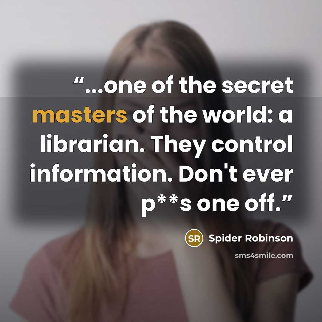 “...one of the secret masters of the world: a librarian. They control information. Don't ever p**s one off.” quote by Spider Robinson