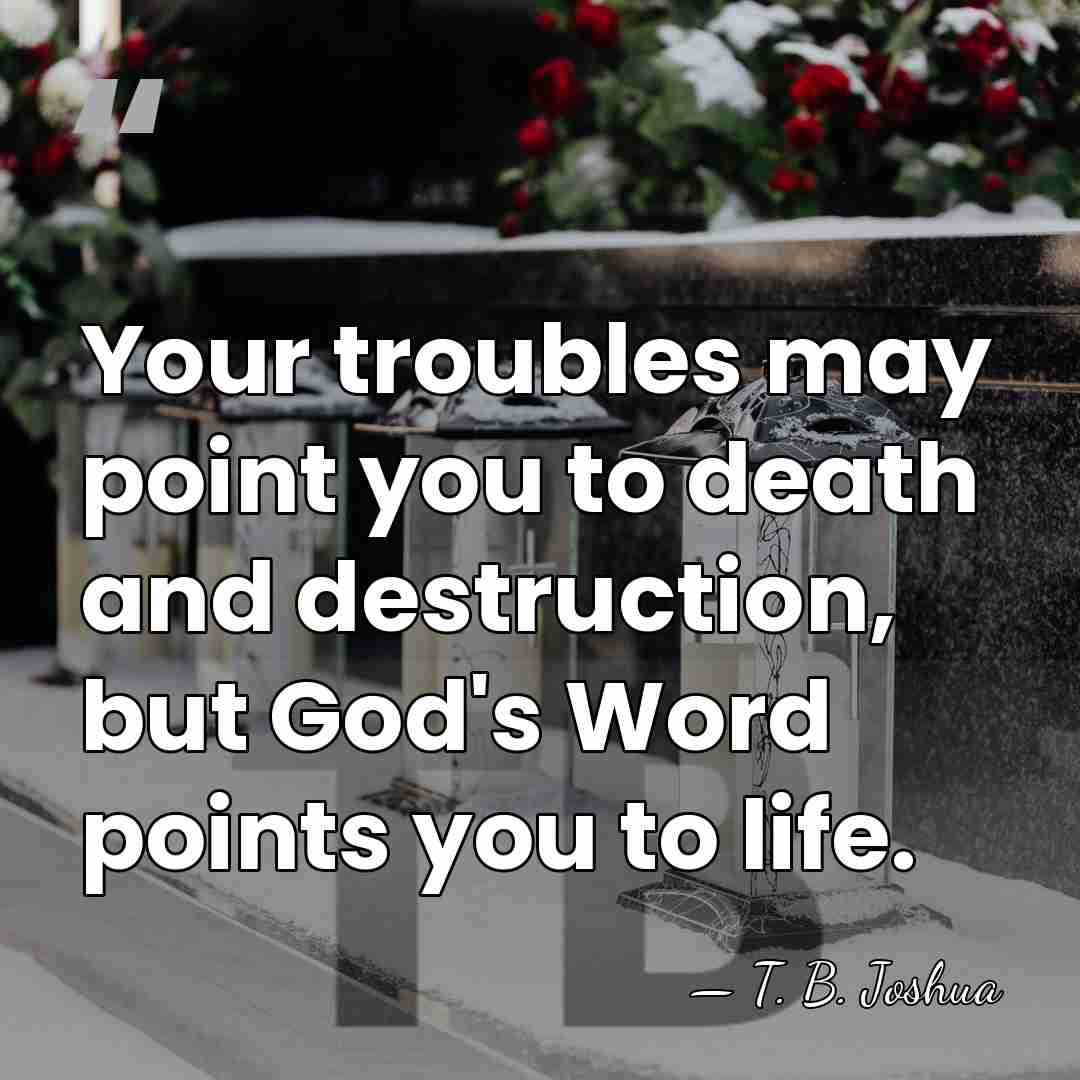 Your troubles may point you to death and destruction, but God's Word&hellip; - T. B. Joshua