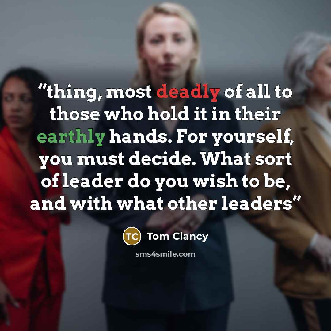 “thing, most deadly of all to those who hold it in their earthly hands. For yourself, you must decide. What sort of leader do you wish to be, and with what other leaders” quote by Tom Clancy