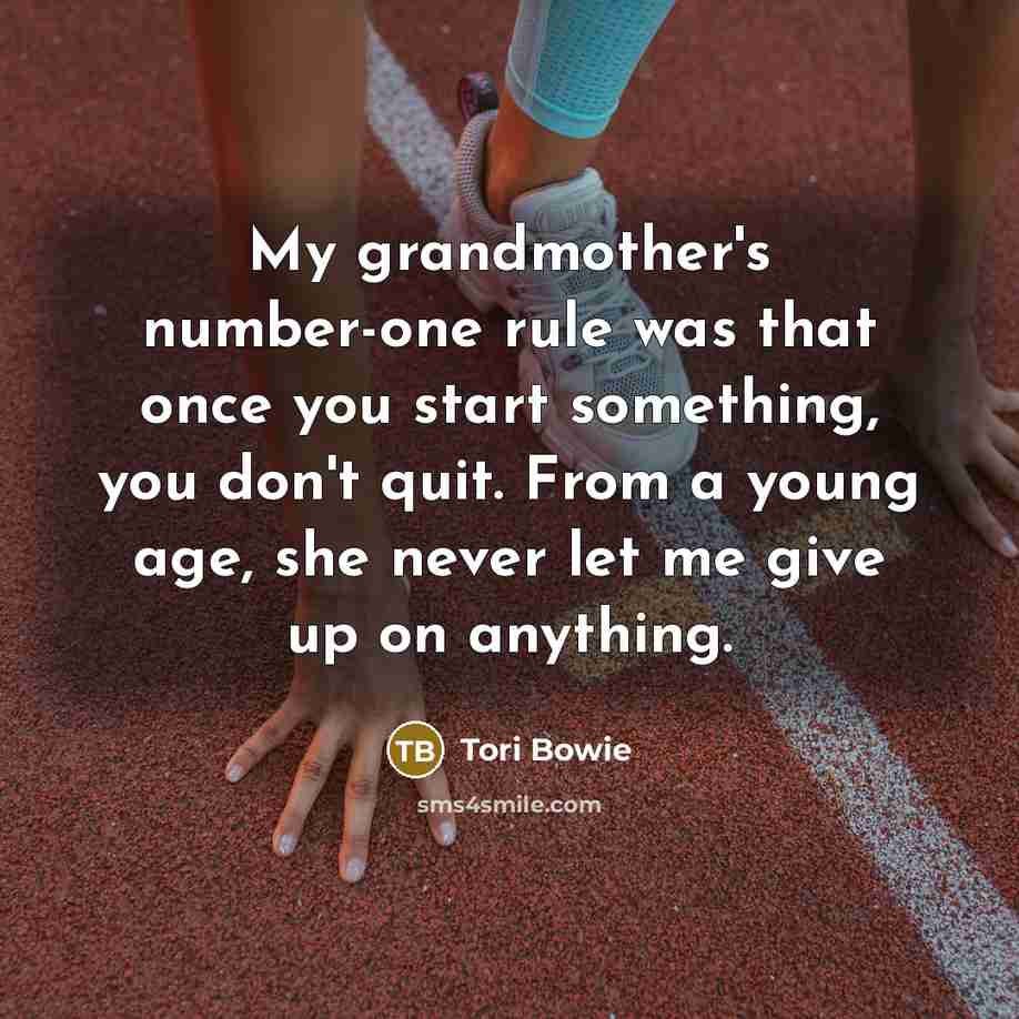 “My grandmother's number-one rule was that once you start something,…” quote by Tori Bowie