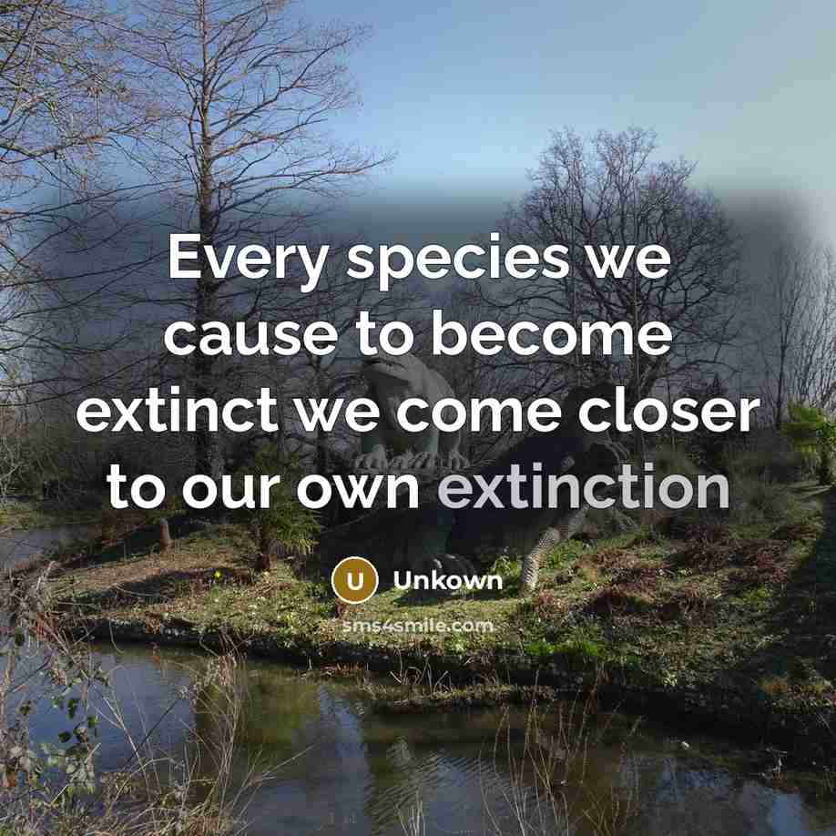 “Every species we cause to become extinct we come closer to our own extinction” quote by Unkown
