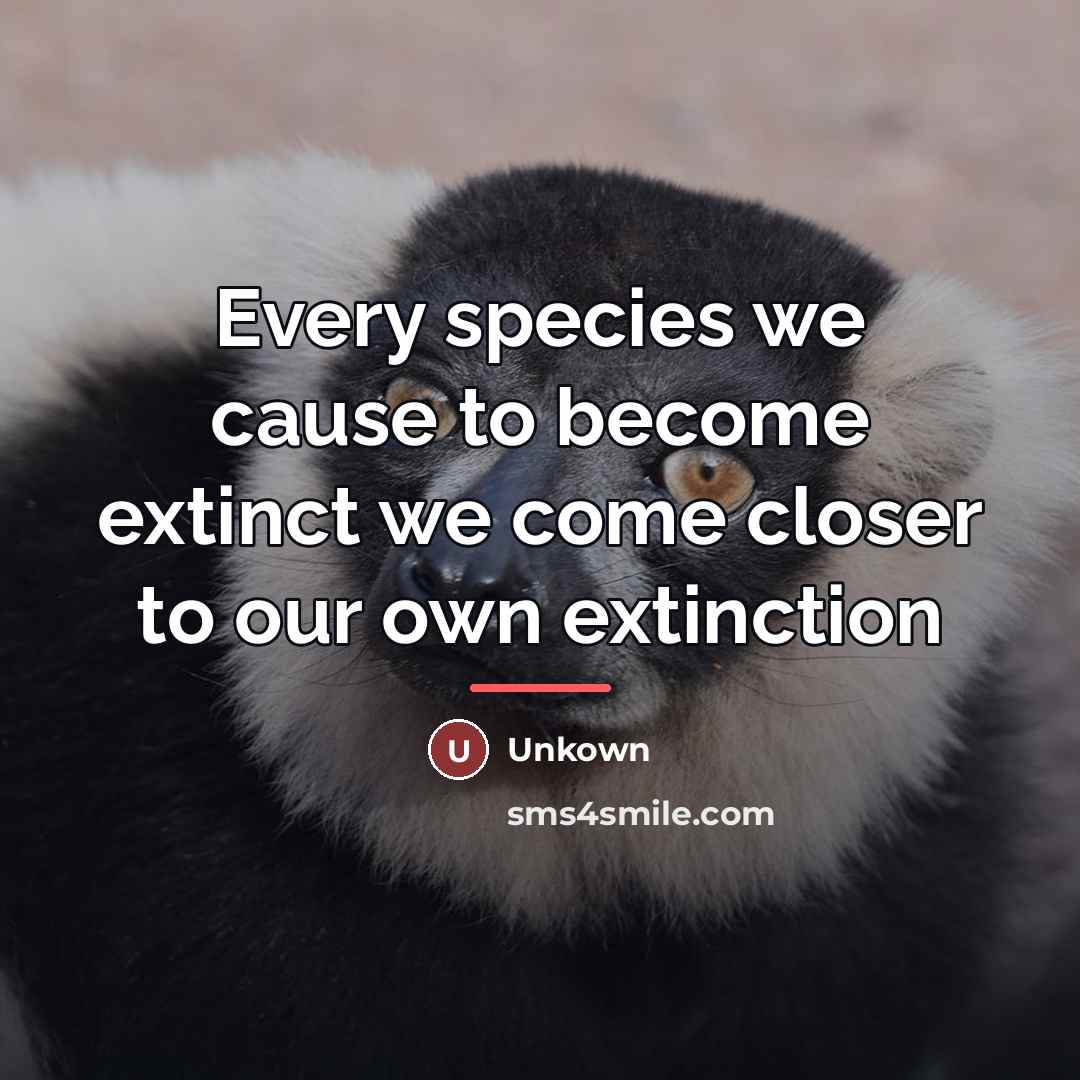 “Every species we cause to become extinct we come closer…” quote by Unkown