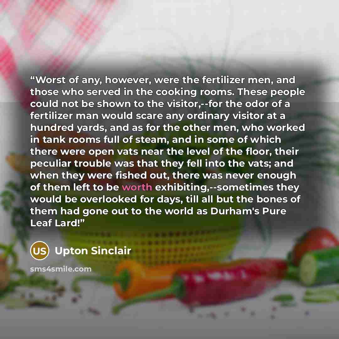“Worst of any, however, were the fertilizer men, and those who served in the cooking rooms. These people could not be shown to the visitor,--for the odor of a fertilizer man would scare any ordinary visitor at a hundred yards, and as for the other men, who worked in tank rooms full of steam, and in…” quote by Upton Sinclair