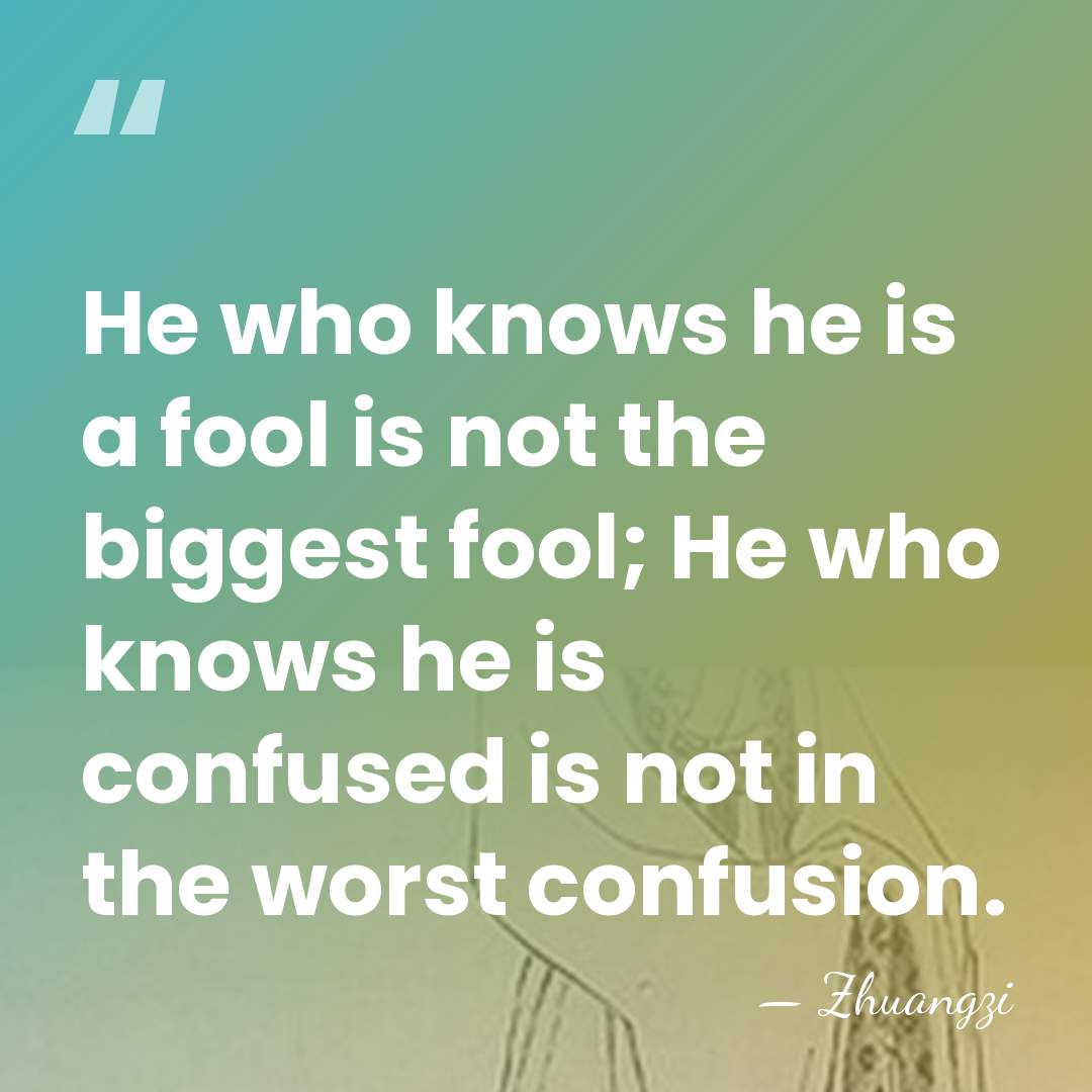He who knows he is a fool is not the biggest fool;&hellip; - Zhuangzi