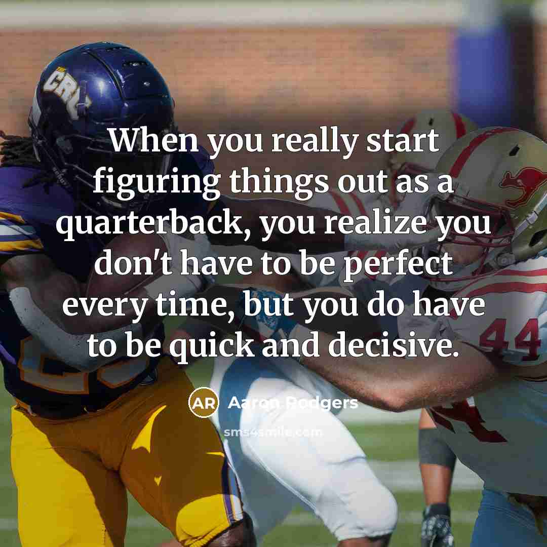 “When you really start figuring things out as a quarterback, you realize you don't have to be perfect every time, but you do have to be quick and decisive.” quote by Aaron Rodgers