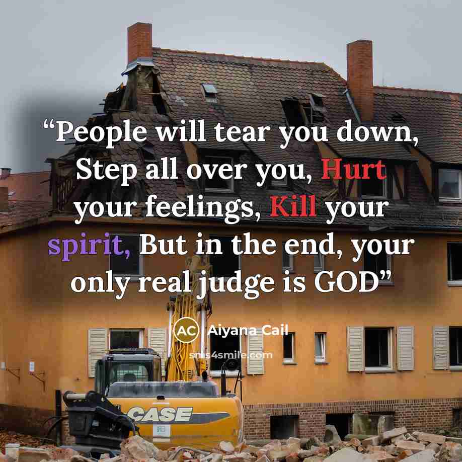 “People will tear you down, Step all over you, Hurt your feelings, Kill your spirit, But in the end, your only real judge is GOD” quote by Aiyana Cail