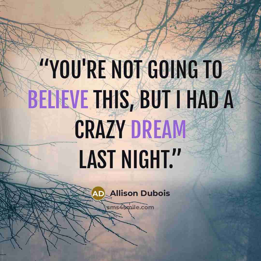 “You're not going to believe this, but I had a crazy dream last night.” quote by Allison Dubois