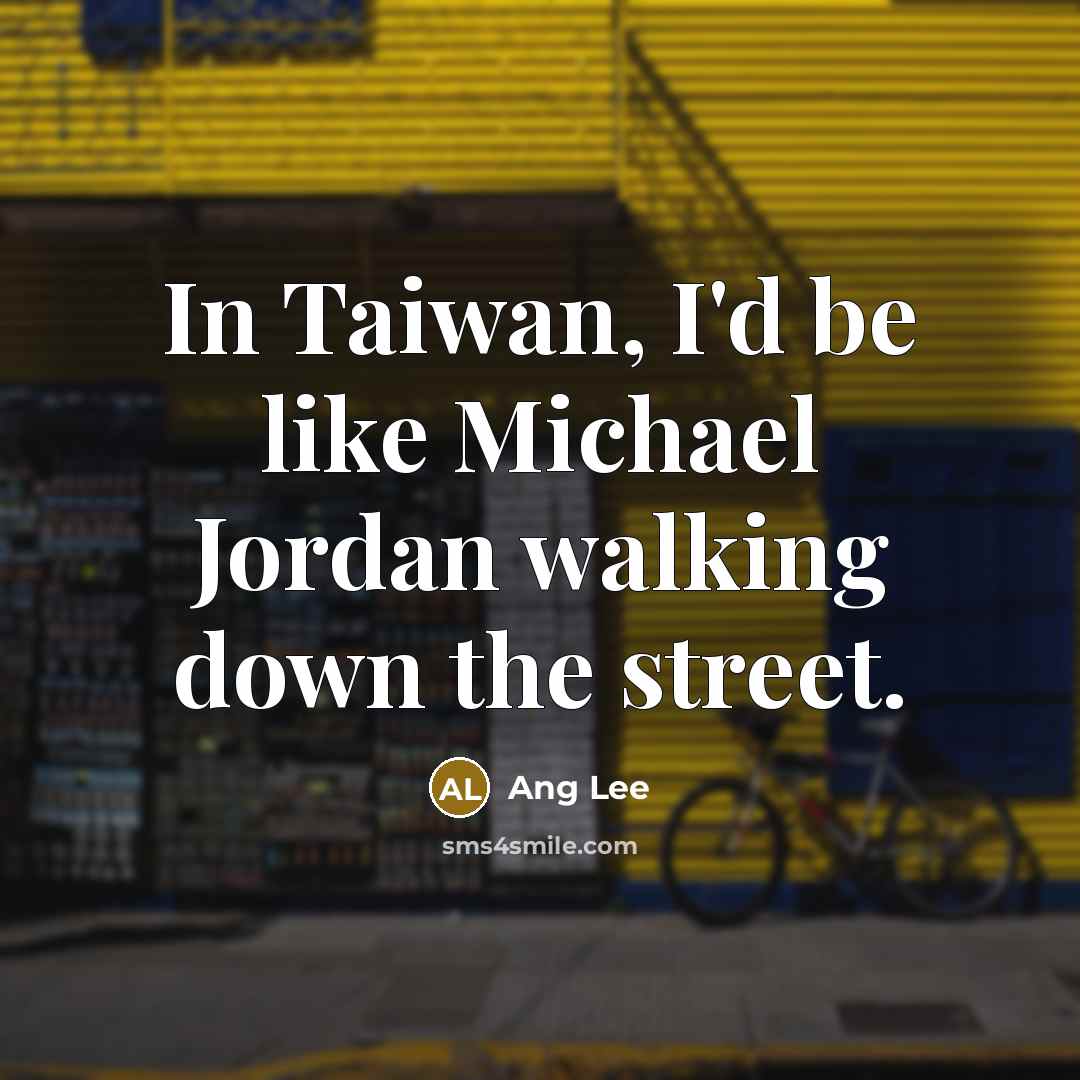 “In Taiwan, I'd be like Michael Jordan walking down the…” quote by Ang Lee