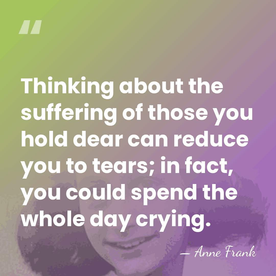 Thinking about the suffering of those you hold dear can reduce you&hellip; - Anne Frank