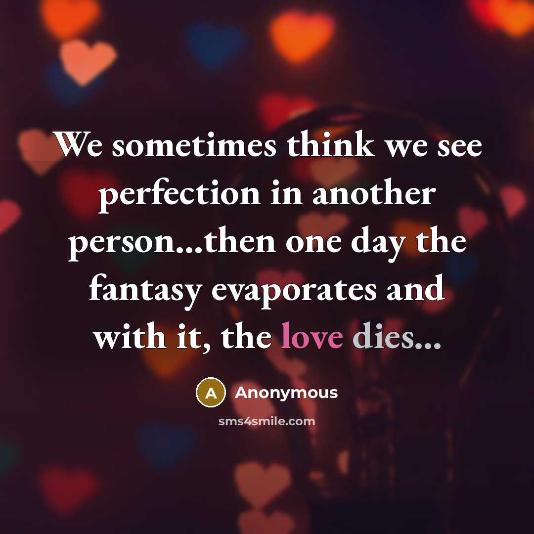 “We sometimes think we see perfection in another person...then one day the fantasy evaporates and with it, the love dies...” quote by Anonymous