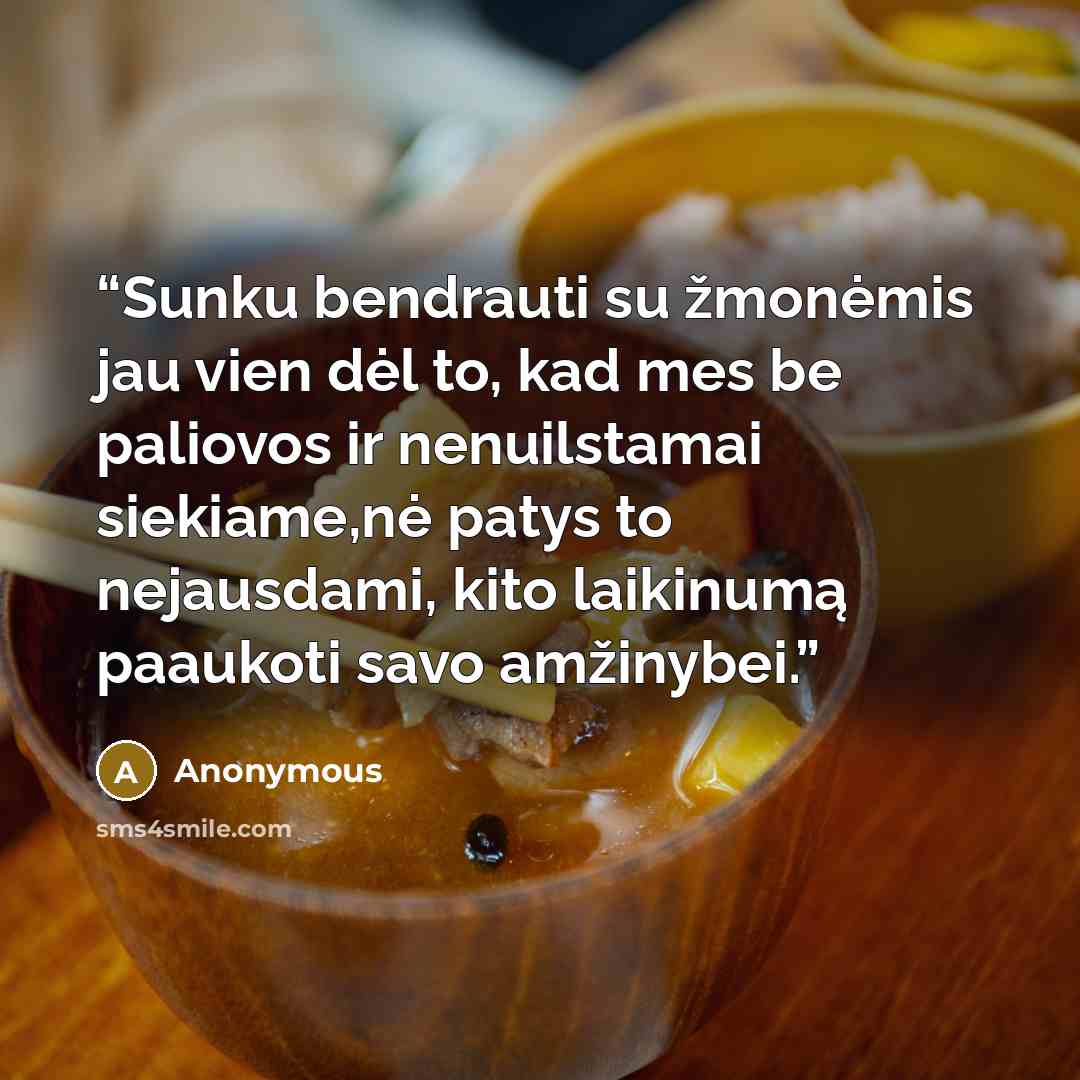 “Sunku bendrauti su žmonėmis jau vien dėl to, kad mes be paliovos ir nenuilstamai siekiame,nė patys to nejausdami, kito laikinumą paaukoti savo amžinybei.” quote by Anonymous